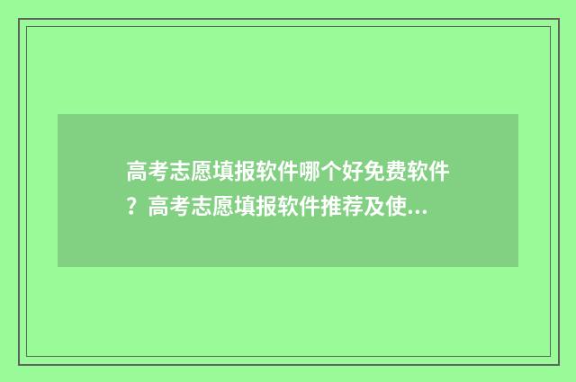 高考志愿填报软件哪个好免费软件？高考志愿填报软件推荐及使用技巧 高考志愿填报软件夸克