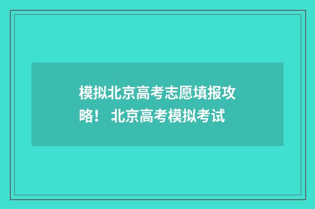 模拟北京高考志愿填报攻略！ 北京高考模拟考试