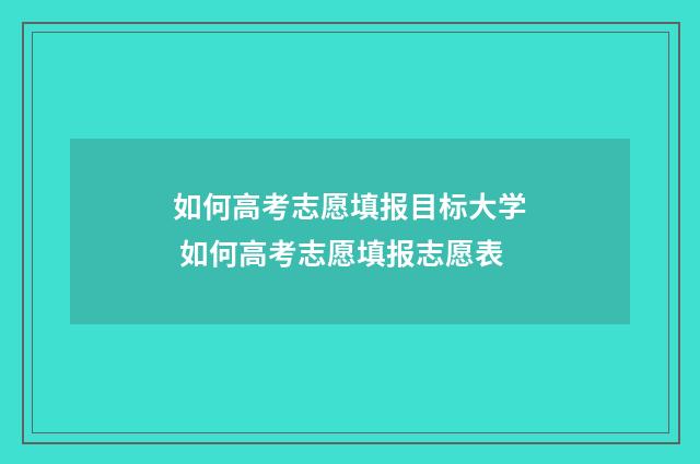 如何高考志愿填报目标大学 如何高考志愿填报志愿表