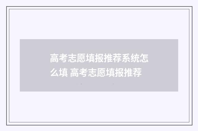 高考志愿填报推荐系统怎么填 高考志愿填报推荐
