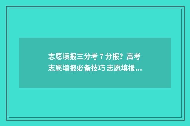 志愿填报三分考 7 分报？高考志愿填报必备技巧 志愿填报3+1+2