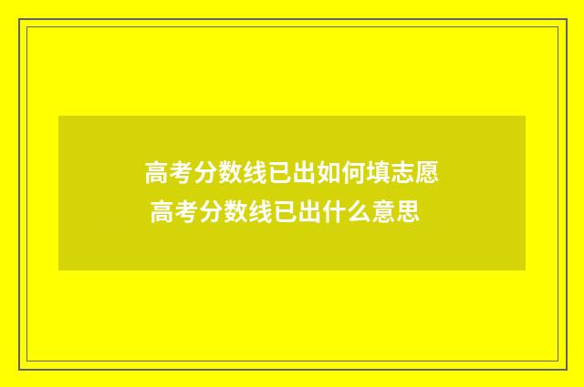 高考分数线已出如何填志愿 高考分数线已出什么意思