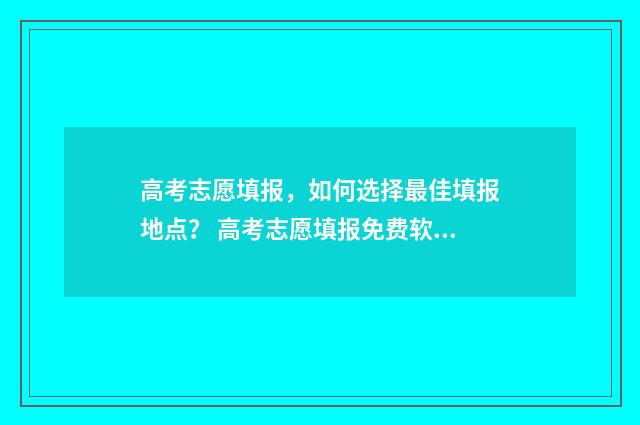 高考志愿填报，如何选择最佳填报地点？ 高考志愿填报免费软件