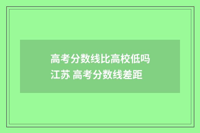 高考分数线比高校低吗江苏 高考分数线差距