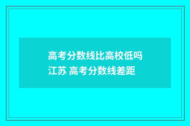 高考分数线比高校低吗江苏 高考分数线差距