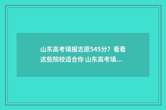 山东高考填报志愿545分？看看这些院校适合你 山东高考填报志愿指南