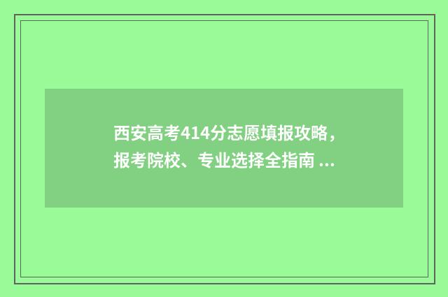 西安高考414分志愿填报攻略，报考院校、专业选择全指南 西安高考分数线2021年公布
