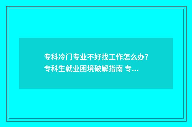 专科冷门专业不好找工作怎么办?专科生就业困境破解指南 专科院校冷门专业