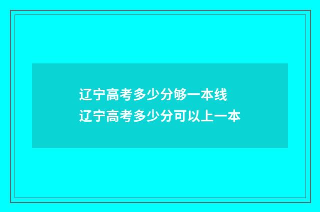 辽宁高考多少分够一本线 辽宁高考多少分可以上一本