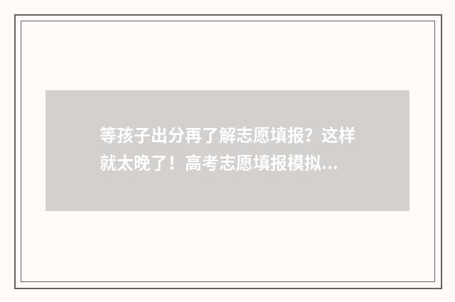 等孩子出分再了解志愿填报？这样就太晚了！高考志愿填报模拟，助你未雨绸缪，抢占先机！ 等孩子成绩的心情