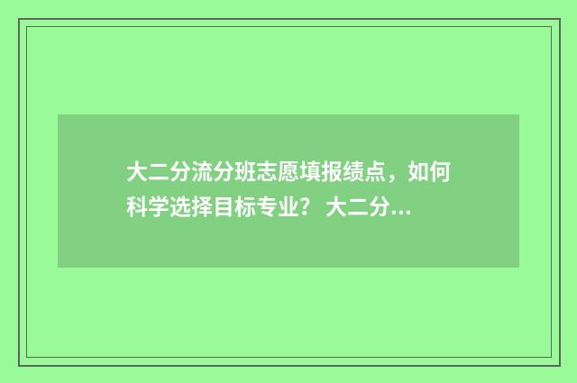 大二分流分班志愿填报绩点，如何科学选择目标专业？ 大二分流会重新选班干吗