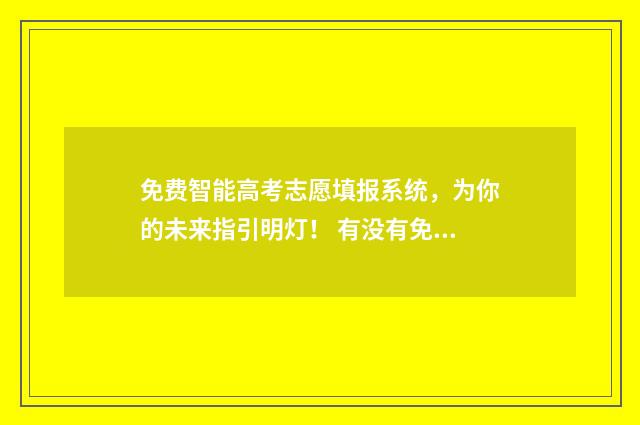 免费智能高考志愿填报系统，为你的未来指引明灯！ 有没有免费的高考智能系统
