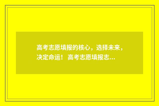 高考志愿填报的核心，选择未来，决定命运！ 高考志愿填报志愿表