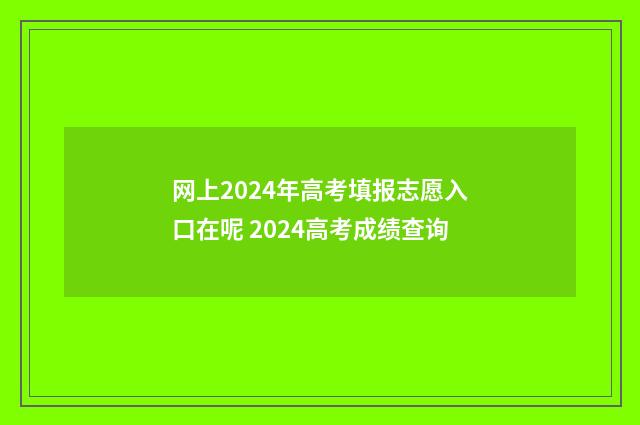 网上2024年高考填报志愿入口在呢 2024高考成绩查询