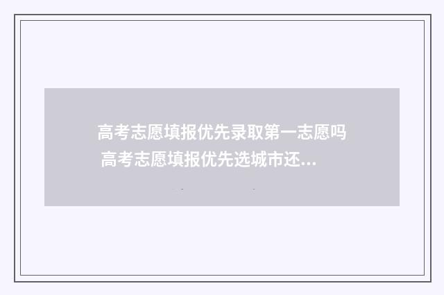 高考志愿填报优先录取第一志愿吗 高考志愿填报优先选城市还是学校还是专业