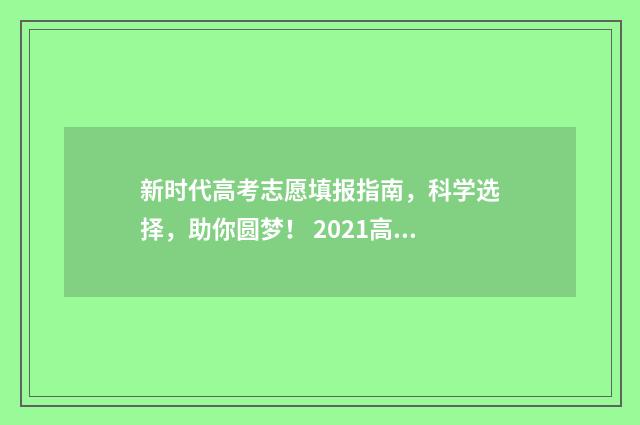 新时代高考志愿填报指南，科学选择，助你圆梦！ 2021高考新志愿