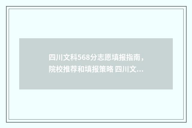 四川文科568分志愿填报指南，院校推荐和填报策略 四川文科560分