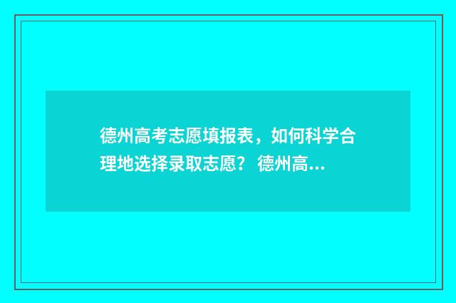德州高考志愿填报表，如何科学合理地选择录取志愿？ 德州高考志愿填报机构电话