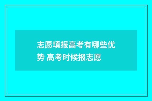 志愿填报高考有哪些优势 高考时候报志愿