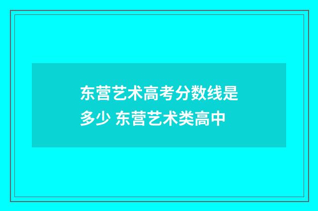 东营艺术高考分数线是多少 东营艺术类高中
