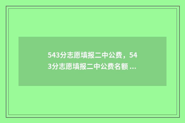 543分志愿填报二中公费，543分志愿填报二中公费名额 高考543分可以上什么大学