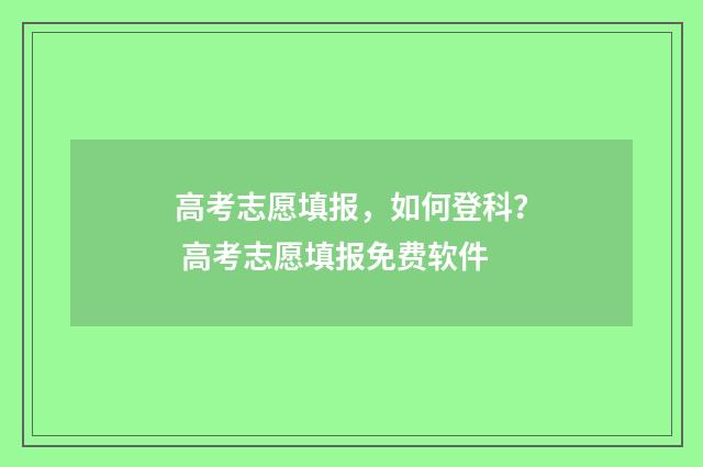 高考志愿填报，如何登科？ 高考志愿填报免费软件