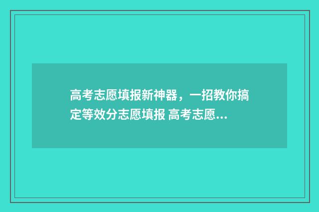 高考志愿填报新神器,一招教你搞定等效分志愿填报 高考志愿填报新疆