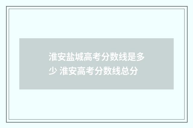 淮安盐城高考分数线是多少 淮安高考分数线总分