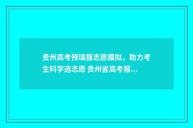 贵州高考预填报志愿模拟，助力考生科学选志愿 贵州省高考报名填报系统