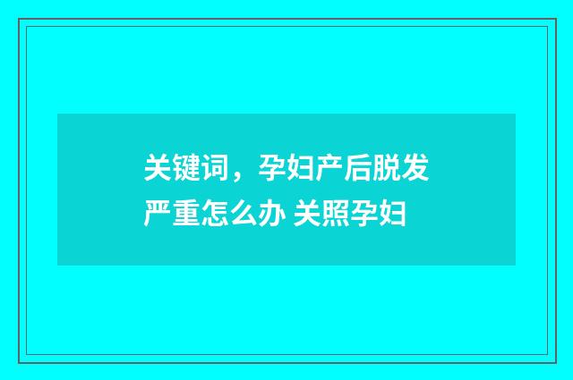 关键词，孕妇产后脱发严重怎么办 关照孕妇
