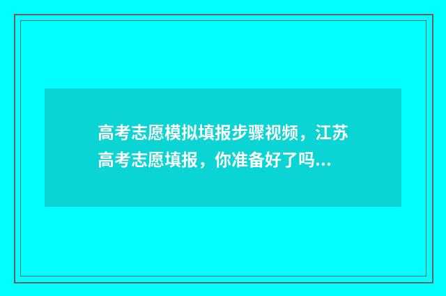 高考志愿模拟填报步骤视频，江苏高考志愿填报，你准备好了吗？ 高考志愿模拟填报视频教学
