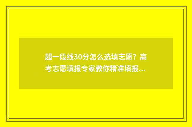 超一段线30分怎么选填志愿?高考志愿填报专家教你精准填报 超出一段线25分能报什么学校