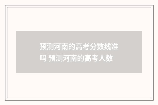 预测河南的高考分数线准吗 预测河南的高考人数