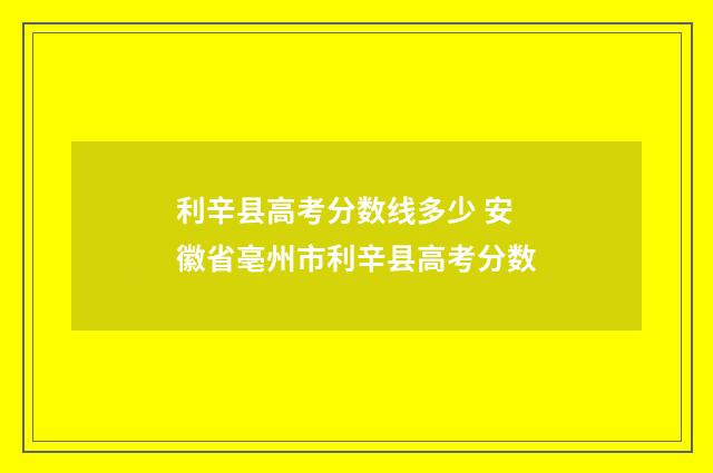 利辛县高考分数线多少 安徽省亳州市利辛县高考分数