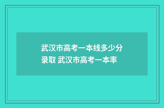 武汉市高考一本线多少分录取 武汉市高考一本率