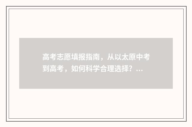 高考志愿填报指南，从以太原中考到高考，如何科学合理选择？ 高考志愿填报专家