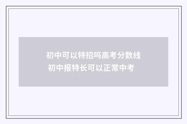初中可以特招吗高考分数线 初中报特长可以正常中考