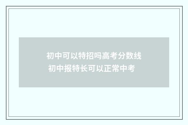 初中可以特招吗高考分数线 初中报特长可以正常中考