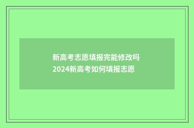 新高考志愿填报完能修改吗 2024新高考如何填报志愿
