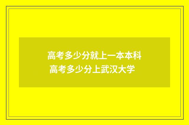 高考多少分就上一本本科 高考多少分上武汉大学