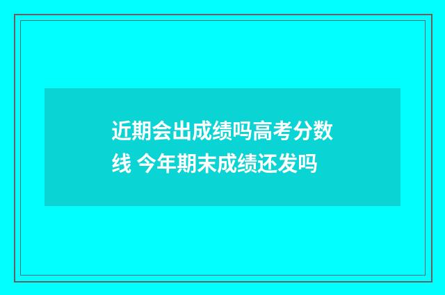 近期会出成绩吗高考分数线 今年期末成绩还发吗