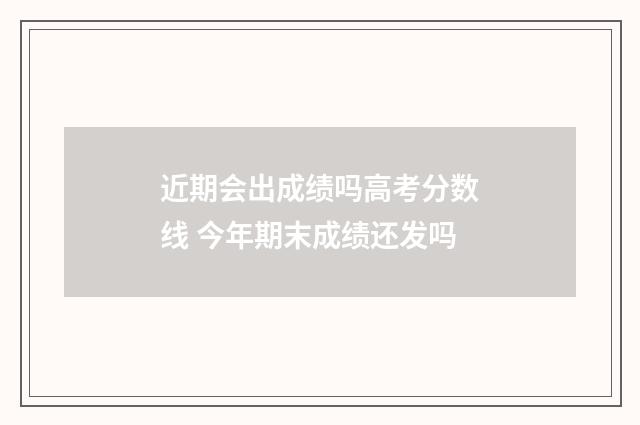 近期会出成绩吗高考分数线 今年期末成绩还发吗