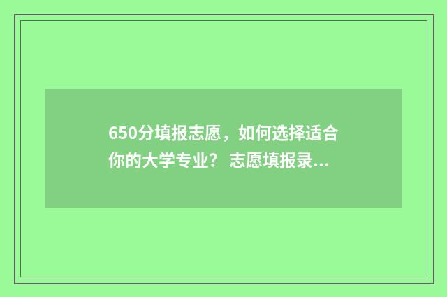 650分填报志愿，如何选择适合你的大学专业？ 志愿填报录取概率57%能被录取吗