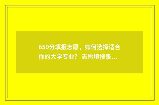 650分填报志愿，如何选择适合你的大学专业？ 志愿填报录取概率57%能被录取吗