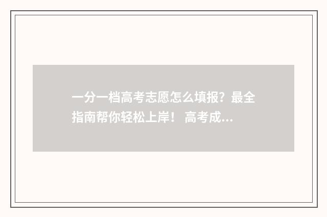一分一档高考志愿怎么填报？最全指南帮你轻松上岸！ 高考成绩一分一档