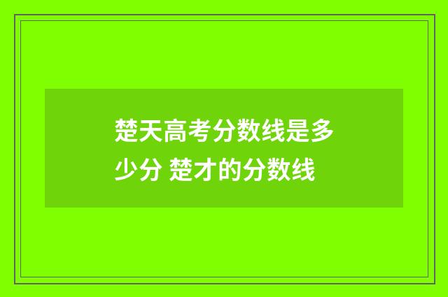 楚天高考分数线是多少分 楚才的分数线