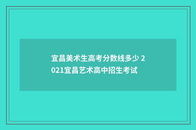 宜昌美术生高考分数线多少 2021宜昌艺术高中招生考试