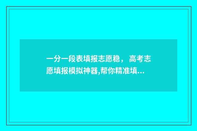 一分一段表填报志愿稳， 高考志愿填报模拟神器,帮你精准填报 一分一段表人数是什么意思