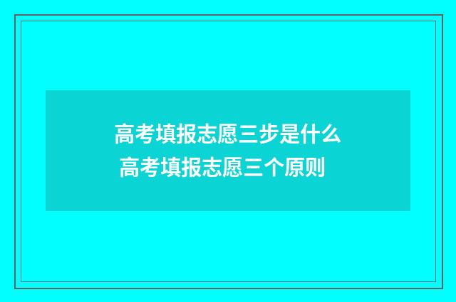 高考填报志愿三步是什么 高考填报志愿三个原则