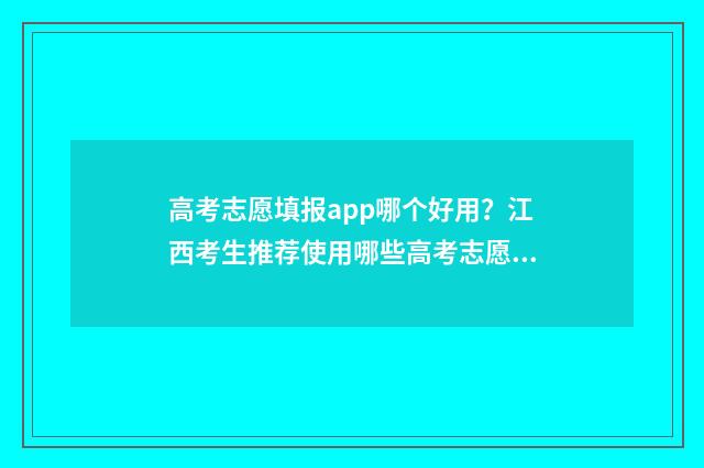 高考志愿填报app哪个好用?江西考生推荐使用哪些高考志愿填报app? 高考志愿填报App推荐
